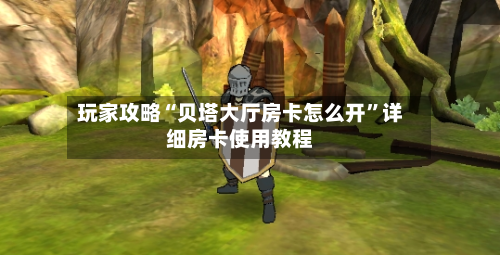 玩家攻略“贝塔大厅房卡怎么开	”详细房卡使用教程-第2张图片