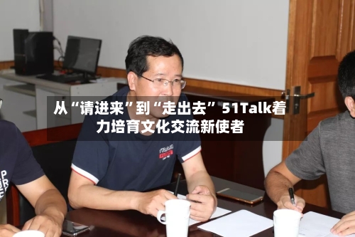从“请进来	”到“走出去” 51Talk着力培育文化交流新使者-第2张图片
