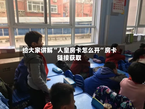 给大家讲解“人皇房卡怎么开”房卡链接获取-第2张图片