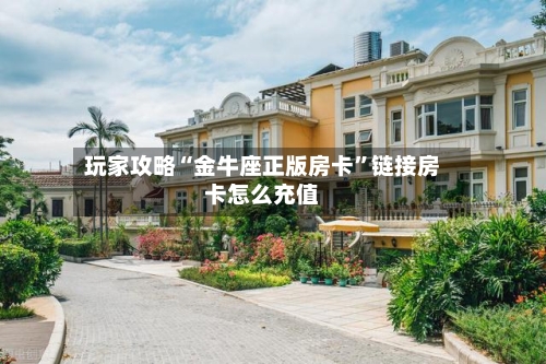 玩家攻略“金牛座正版房卡”链接房卡怎么充值