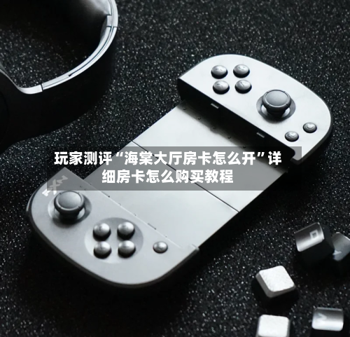 玩家测评“海棠大厅房卡怎么开”详细房卡怎么购买教程