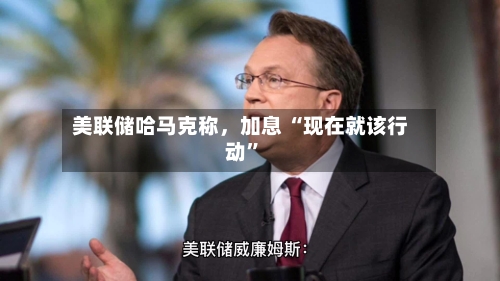 美联储哈马克称	，加息 “现在就该行动”-第2张图片