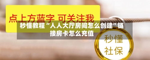 秒懂教程“人人大厅房间怎么创建”链接房卡怎么充值-第2张图片