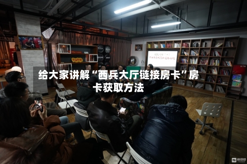 给大家讲解“西兵大厅链接房卡	”房卡获取方法-第2张图片