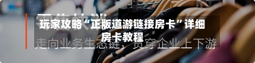 玩家攻略“正版道游链接房卡”详细房卡教程-第2张图片