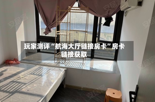 玩家测评“航海大厅链接房卡”房卡链接获取
