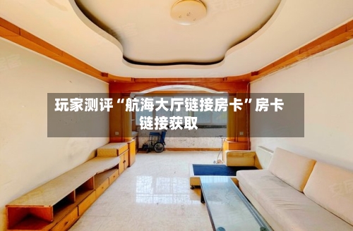 玩家测评“航海大厅链接房卡	”房卡链接获取-第3张图片