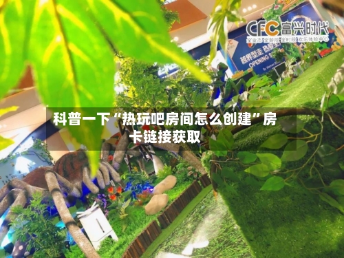 科普一下“热玩吧房间怎么创建”房卡链接获取-第2张图片