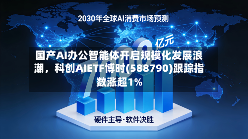 国产AI办公智能体开启规模化发展浪潮，科创AIETF博时(588790)跟踪指数涨超1%-第2张图片