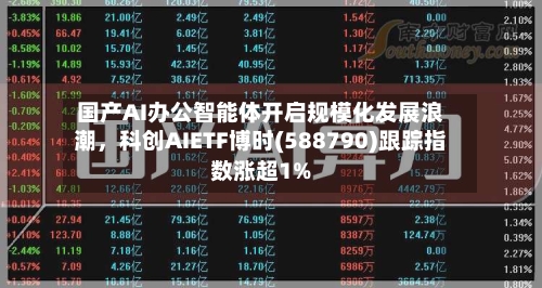 国产AI办公智能体开启规模化发展浪潮，科创AIETF博时(588790)跟踪指数涨超1%