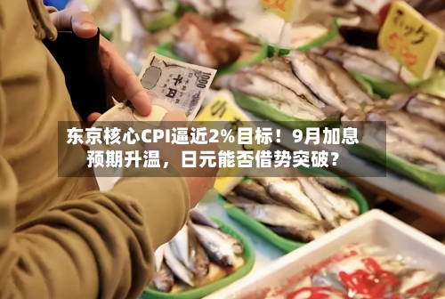 东京核心CPI逼近2%目标！9月加息预期升温，日元能否借势突破？-第3张图片
