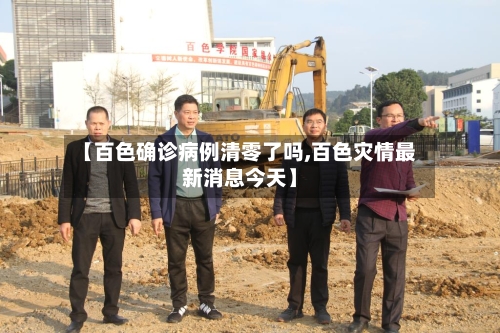【百色确诊病例清零了吗,百色灾情最新消息今天】