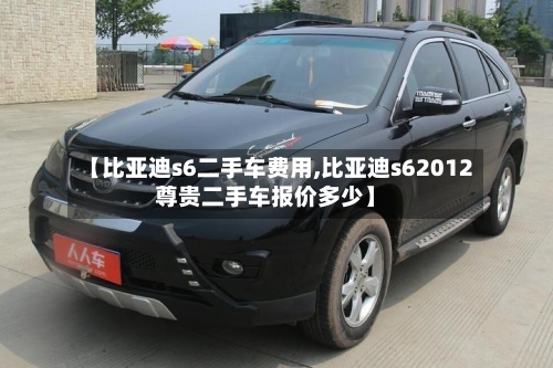 【比亚迪s6二手车费用,比亚迪s62012尊贵二手车报价多少】
