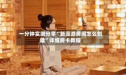一分钟实测分享“新漫游房间怎么创建”详细房卡教程-第2张图片