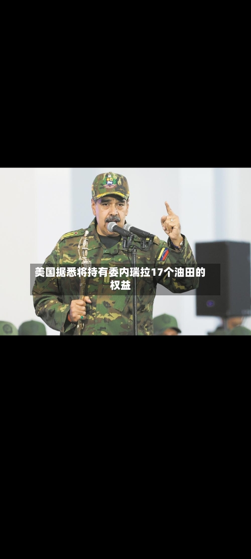 美国据悉将持有委内瑞拉17个油田的权益