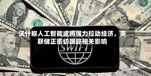 沃什称人工智能或将强力拉动经济，美联储正密切跟踪相关影响
