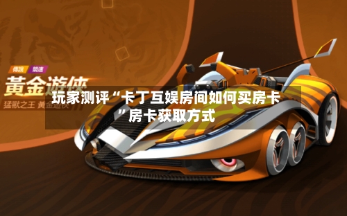 玩家测评“卡丁互娱房间如何买房卡	”房卡获取方式-第2张图片