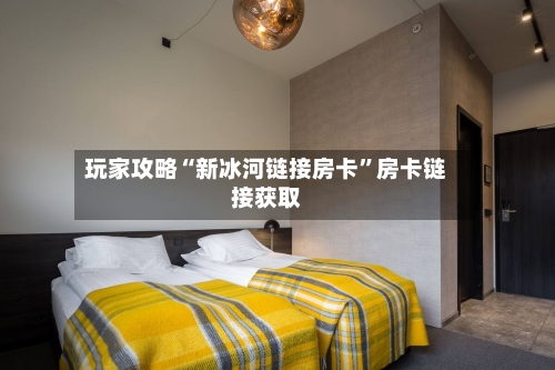玩家攻略“新冰河链接房卡”房卡链接获取-第2张图片