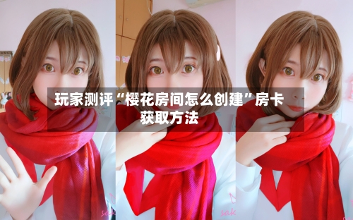 玩家测评“樱花房间怎么创建”房卡获取方法-第3张图片