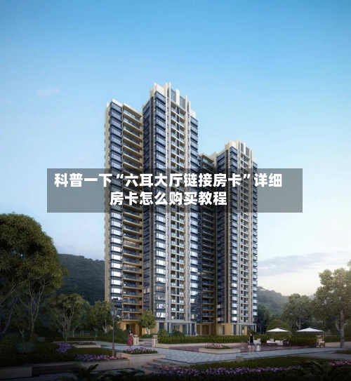 科普一下“六耳大厅链接房卡”详细房卡怎么购买教程-第2张图片