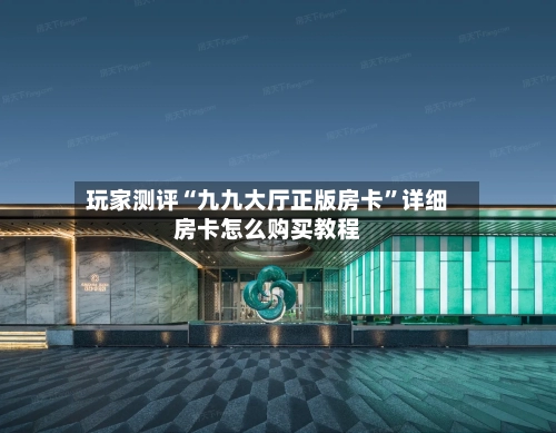 玩家测评“九九大厅正版房卡”详细房卡怎么购买教程-第2张图片