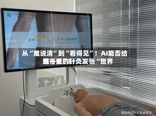 从“难说清”到“看得见”！AI能否给数千岁的针灸发张“世界通行证”？