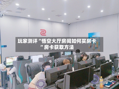 玩家测评“悟空大厅房间如何买房卡”房卡获取方法-第3张图片