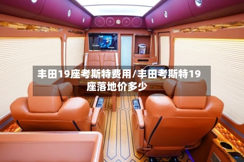 丰田19座考斯特费用/丰田考斯特19座落地价多少