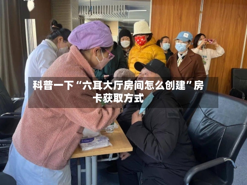 科普一下“六耳大厅房间怎么创建”房卡获取方式-第2张图片