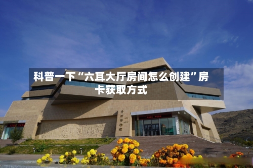 科普一下“六耳大厅房间怎么创建”房卡获取方式