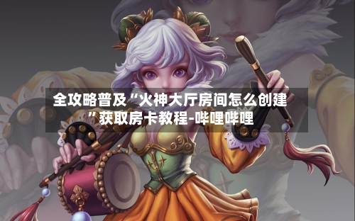 全攻略普及“火神大厅房间怎么创建”获取房卡教程-哔哩哔哩-第3张图片