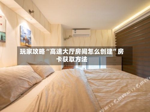 玩家攻略“高速大厅房间怎么创建”房卡获取方法-第2张图片