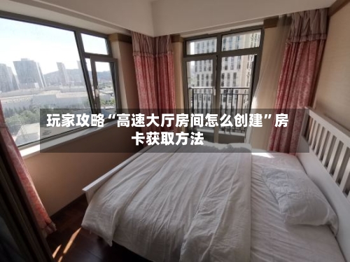 玩家攻略“高速大厅房间怎么创建”房卡获取方法