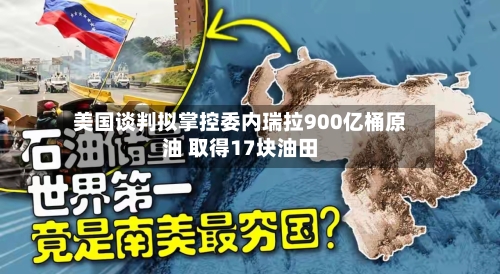 美国谈判拟掌控委内瑞拉900亿桶原油 取得17块油田-第2张图片