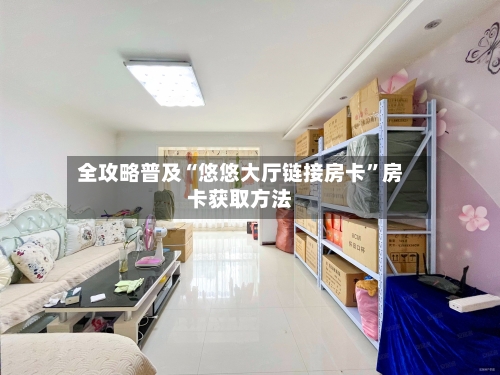 全攻略普及“悠悠大厅链接房卡	”房卡获取方法-第2张图片