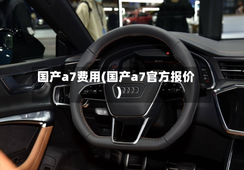 国产a7费用(国产a7官方报价)