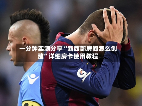 一分钟实测分享“新西部房间怎么创建”详细房卡使用教程-第3张图片
