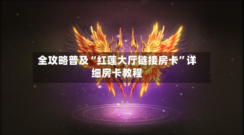 全攻略普及“红莲大厅链接房卡”详细房卡教程-第2张图片