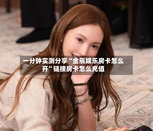一分钟实测分享“金辰娱乐房卡怎么开”链接房卡怎么充值-第2张图片