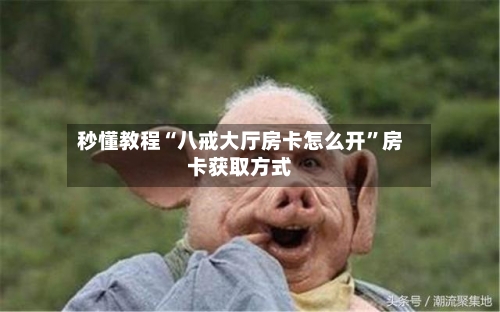 秒懂教程“八戒大厅房卡怎么开”房卡获取方式-第2张图片
