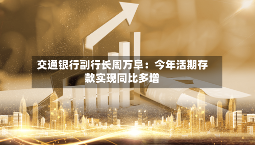 交通银行副行长周万阜：今年活期存款实现同比多增-第2张图片