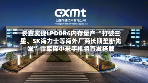 长鑫实现LPDDR6内存量产 “打破三星、SK海力士等海外厂商长期垄断先发” 雷军称小米手机将首发搭载