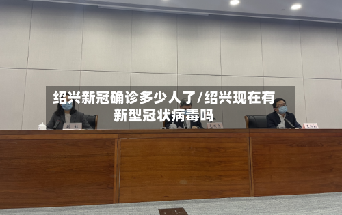 绍兴新冠确诊多少人了/绍兴现在有新型冠状病毒吗
