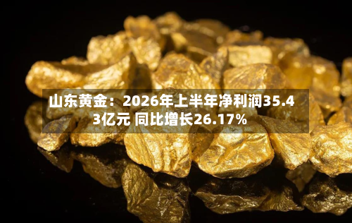 山东黄金：2026年上半年净利润35.43亿元 同比增长26.17%-第2张图片
