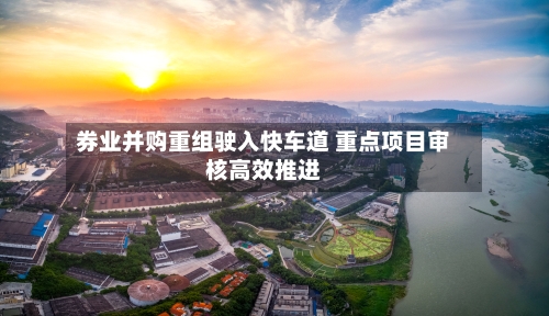 券业并购重组驶入快车道 重点项目审核高效推进