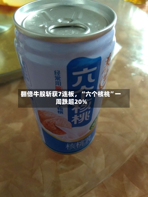 翻倍牛股斩获7连板，“六个核桃”一周跌超20%-第2张图片