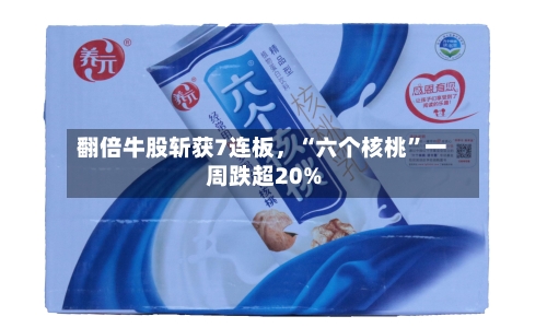 翻倍牛股斩获7连板，“六个核桃”一周跌超20%-第3张图片