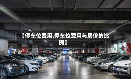 【停车位费用,停车位费用与房价的比例】
