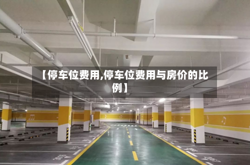 【停车位费用,停车位费用与房价的比例】-第2张图片
