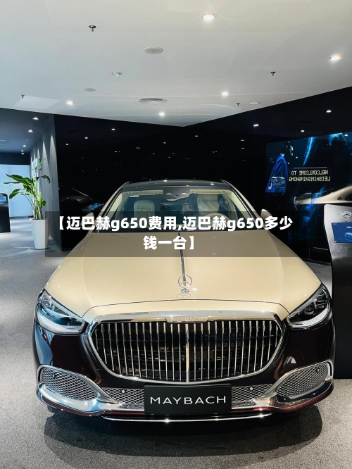 【迈巴赫g650费用,迈巴赫g650多少钱一台】